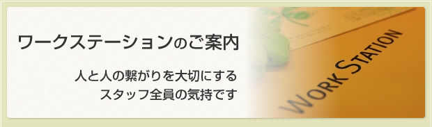 ワークステーションのご案内　人と人の繋がりを大切にするスタッフ皆の気持です