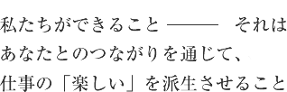 私たちができること　それはあなたとのつながりを通じて、仕事の「楽しい」を派生させること