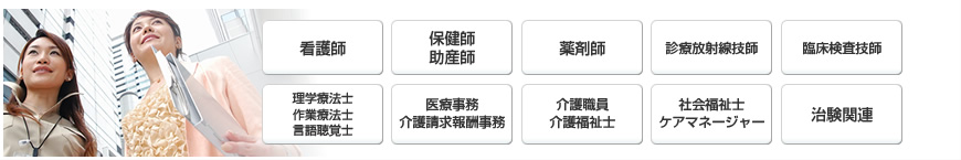 看護師　保健師　助産師　薬剤師　診療放射線技師　臨床検査技師　理学療法士　作業療法士　言語視覚士　医療事務　介護請求報酬事務　介護職員　介護福祉士　社会福祉士　ケアマネージャー　治験関連