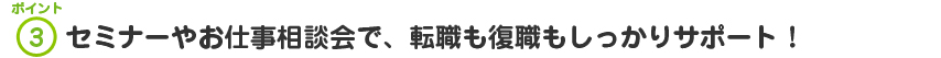 ポイント3　セミナーやお仕事相談会で、転職も復職もしっかりサポート！