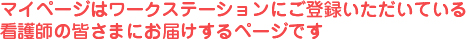 マイページはワークステーションにご登録いただいている看護師の皆さまにお届けするページです